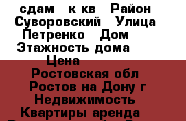 сдам 1 к.кв › Район ­ Суворовский › Улица ­ Петренко › Дом ­ 4 › Этажность дома ­ 19 › Цена ­ 10 000 - Ростовская обл., Ростов-на-Дону г. Недвижимость » Квартиры аренда   . Ростовская обл.,Ростов-на-Дону г.